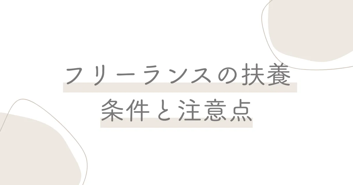 フリーランスが扶養に入るための条件と注意点｜見落としがちなポイントも解説
